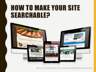 HOW TO MAKE YOUR SITE
SEARCHABLE?
http://www.imbusstop.com/wp-content/uploads/2015/02/websites.png
 