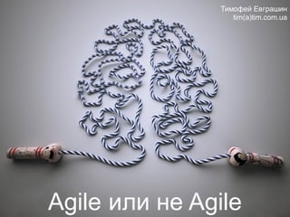 Agile или не Agile
Тимофей Евграшин
tim(a)tim.com.ua
 