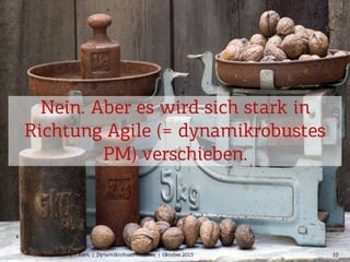 10Wir arbeitenam Kern. | Dynamikrobuste Projekte. | Oktober 2015
Nein. Aber es wird sich stark in
Richtung Agile (= dynamikrobustes
PM) verschieben.
 