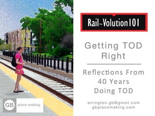 Getting TOD  
Right 
Reﬂec%ons	
  From	
  	
  
40	
  Years	
  	
  	
  	
  
Doing	
  TOD	
  	
  	
  
	
  arrington.gb@gmail.com 
gbplacemaking.com

 
