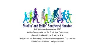 Rail~Volu)on	
  Conference	
  2015	
  
Ac)ve	
  Transporta)on	
  for	
  Equitable	
  Outcomes	
  
Gwendolyn	
  Fedrick,	
  M.S.	
  W.,	
  M.P.A.	
  
Neighborhood	
  Recovery	
  Community	
  Development	
  Corpora)on	
  
OST/South	
  Union	
  GO	
  Neighborhood	
  
 