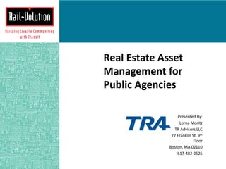 Real Estate Asset
Management for
Public Agencies
Presented By:
Lorna Moritz
TR Advisors LLC
77 Franklin St. 9th
Floor
Boston, MA 02110
617-482-2525
 