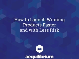 How to Launch Winning
Products Faster
and with Less Risk
 