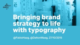 d
Bringing brand
strategy to life
with typography
@FabioHaag, @DaltonMaag, 27/10/2015
 