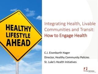 Integrating Health, Livable
Communities and Transit:
How to Engage Health
C.J. Eisenbarth Hager
Director, Healthy Community Policies
St. Luke’s Health Initiatives
 