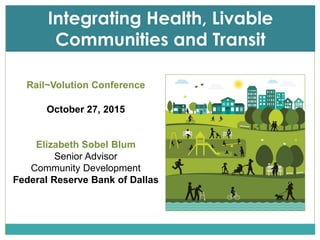 Rail~Volution Conference
October 27, 2015
Elizabeth Sobel Blum
Senior Advisor
Community Development
Federal Reserve Bank of Dallas
Integrating Health, Livable
Communities and Transit
 