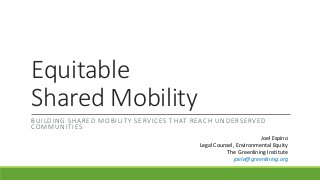 Equitable
Shared Mobility
BUILDING SHARED MOBILITY SERVICES THAT REACH UNDERSERVED
COMMUNITIES
Joel Espino
Legal Counsel, Environmental Equity
The Greenlining Institute
joele@greenlining.org
 