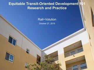 Equitable Transit-Oriented Development 101
Research and Practice
Rail~Volution
October 27, 2015
 
