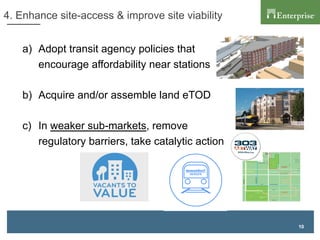 10
4. Enhance site-access & improve site viability
a)  Adopt transit agency policies that
encourage affordability near stations
b)  Acquire and/or assemble land eTOD
c)  In weaker sub-markets, remove
regulatory barriers, take catalytic action
 