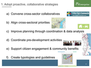 7
1. Adopt proactive, collaborative strategies
a)  Convene cross-sector collaboratives
b)  Align cross-sectoral priorities
c)  Improve planning through coordination & data analysis
d)  Coordinate pre-development activities
e)  Support citizen engagement & community benefits
f)  Create typologies and guidelines
 