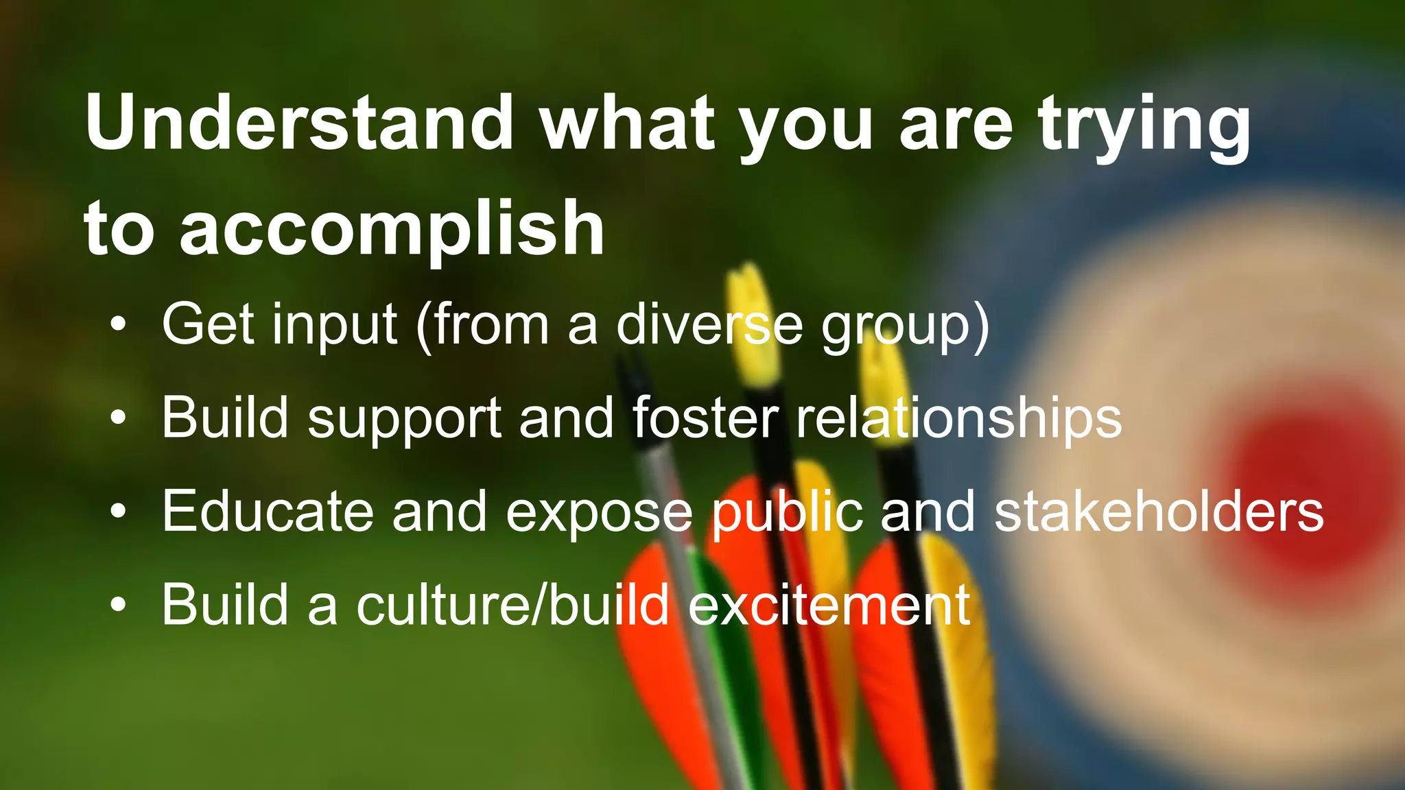 Understand what you are trying
to accomplish
• Get input (from a diverse group)
• Build support and foster relationships
• Educate and expose public and stakeholders
• Build a culture/build excitement