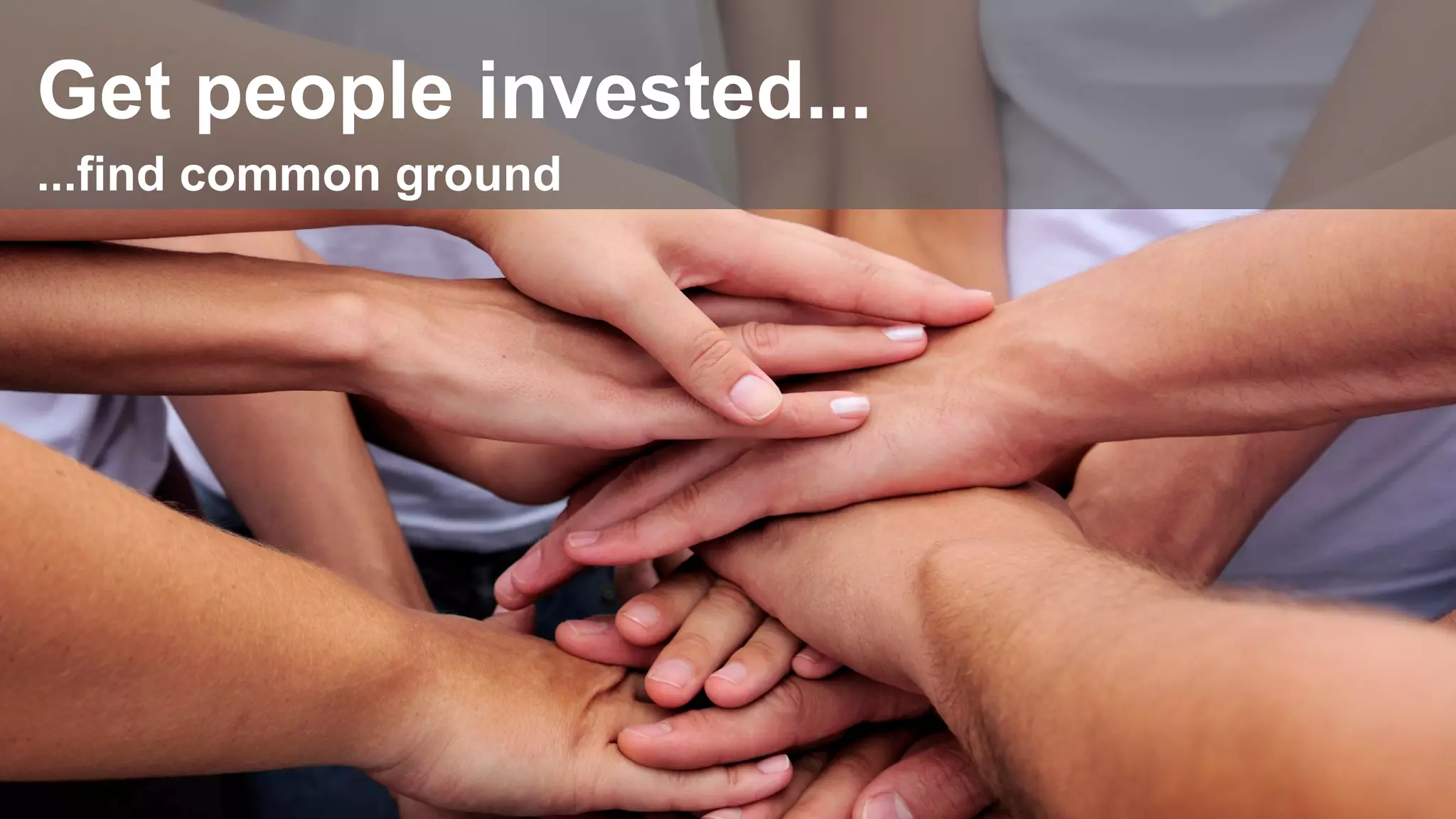 Get people invested...
...find common ground