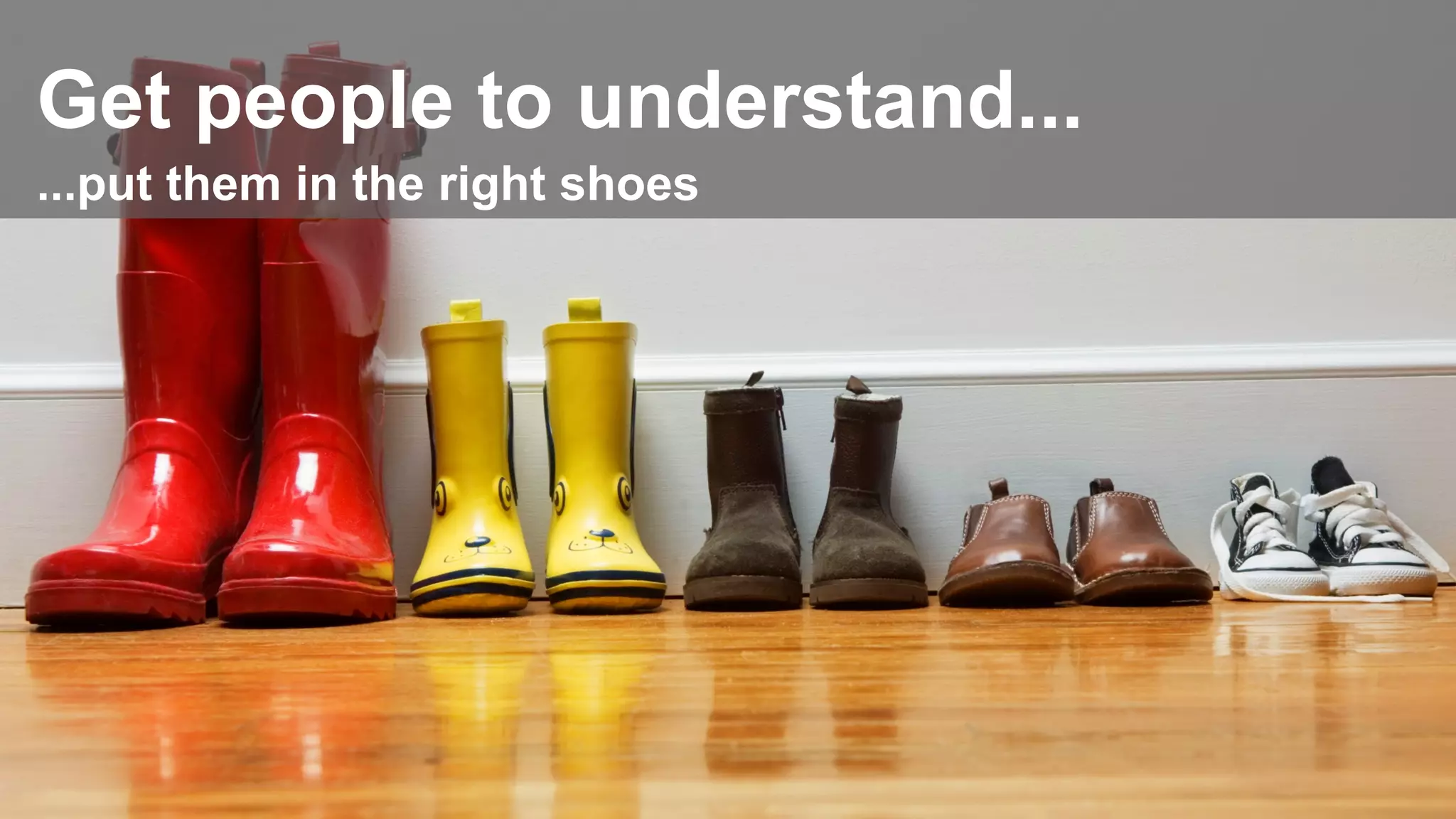 Get people to understand...
...put them in the right shoes