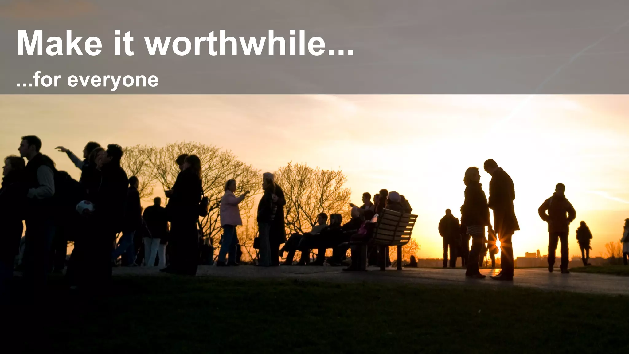 Make it worthwhile...
...for everyone