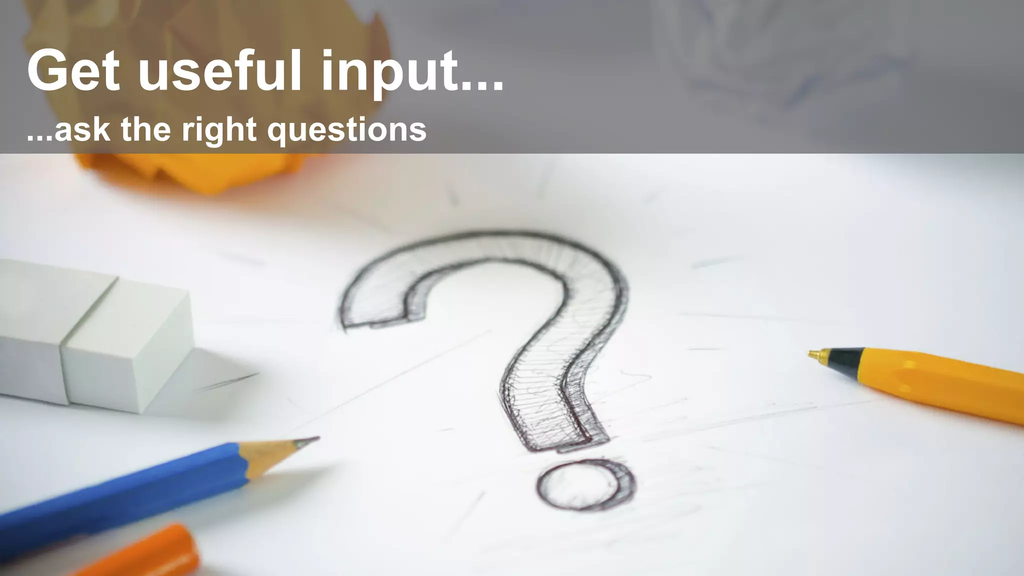Get useful input...
...ask the right questions