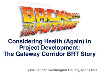 Lyssa Leitner, Washington County, Minnesota
Considering Health (Again) in
Project Development:
The Gateway Corridor BRT Story
 