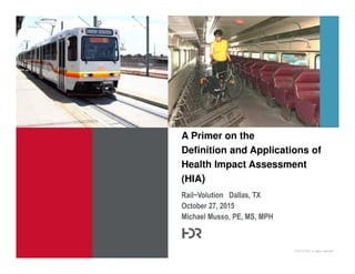 © 2014 HDR, all rights reserved.
Rail~Volution Dallas, TX
October 27, 2015
Michael Musso, PE, MS, MPH
A Primer on the
Definition and Applications of
Health Impact Assessment
(HIA)
 