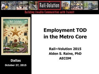 Employment TOD
in the Metro Core
Rail~Volution 2015
Alden S. Raine, PhD
AECOM
Dallas
October 27, 2015
 