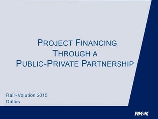 PROJECT FINANCING
THROUGH A
PUBLIC-PRIVATE PARTNERSHIP
Rail~Volution 2015
Dallas
 
