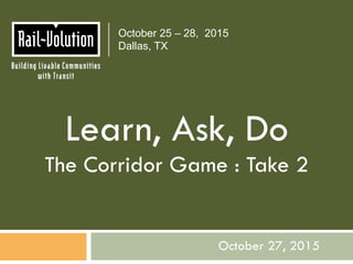 October 27, 2015
October 25 – 28, 2015
Dallas, TX
Learn, Ask, Do
The Corridor Game : Take 2
 