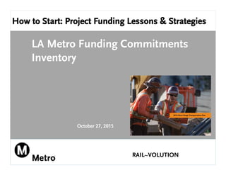 How to Start: Project Funding Lessons & Strategies
LA Metro Funding Commitments
Inventory
October 27, 2015
RAIL~VOLUTION
 