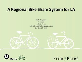 A Regional Bike Share System for LA
Matt Benjamin
Principal
Fehr & Peers
m.benjamin@fehrandpeers.com
October 27, 2015
 