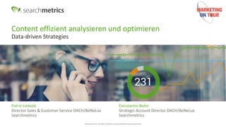© Searchmetrics. All rights reserved. Do not distribute without permission.
Content effizient analysieren und optimieren
Data-driven Strategies
Patric Liebold
Director Sales & Customer Service DACH/BeNeLux
Searchmetrics
Constantin Bohn
Strategic Account Director DACH/BeNeLux
Searchmetrics
 