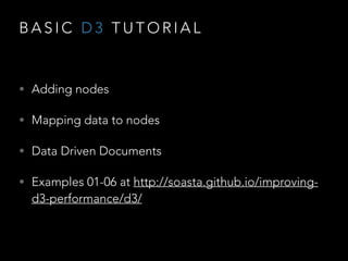 B A S I C D 3 T U T O R I A L
• Adding nodes
• Mapping data to nodes
• Data Driven Documents
• Examples 01-06 at http://soasta.github.io/improving-
d3-performance/d3/
 