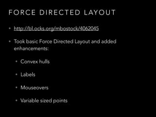 F O R C E D I R E C T E D L AY O U T
• http://bl.ocks.org/mbostock/4062045
• Took basic Force Directed Layout and added
enhancements:
• Convex hulls
• Labels
• Mouseovers
• Variable sized points
 
