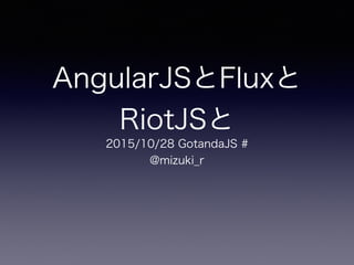 AngularJSとFluxと
RiotJSと
2015/10/28 GotandaJS #
@mizuki_r
 