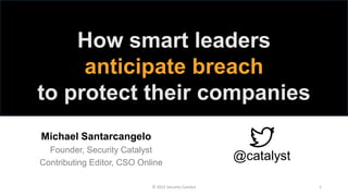 @catalyst
How smart leaders
anticipate breach
to protect their companies
Michael Santarcangelo
Founder, Security Catalyst
Contributing Editor, CSO Online
© 2015 Security Catalyst 1
 
