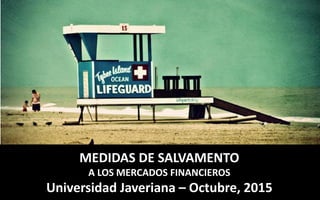 MEDIDAS DE SALVAMENTO
A LOS MERCADOS FINANCIEROS
Universidad Javeriana – Octubre, 2015
 