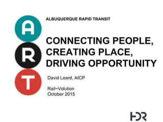 ALBUQUERQUE RAPID TRANSIT
CONNECTING PEOPLE,
CREATING PLACE,
DRIVING OPPORTUNITY
David Leard, AICP
Rail~Volution
October 2015
	
  
 