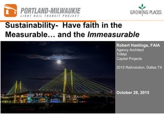 Sustainability- Have faith in the
Measurable… and the Immeasurable
Robert Hastings, FAIA
Agency Architect
TriMet
Capital Projects
2015 Railvolution, Dallas TX
October 28, 2015
 