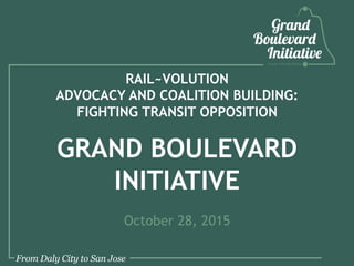 RAIL~VOLUTION
ADVOCACY AND COALITION BUILDING:
FIGHTING TRANSIT OPPOSITION
GRAND BOULEVARD
INITIATIVE
October 28, 2015
 