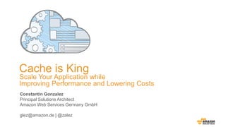 Cache is King
Scale Your Application while
Improving Performance and Lowering Costs
Constantin Gonzalez
Principal Solutions Architect
Amazon Web Services Germany GmbH
glez@amazon.de | @zalez
 