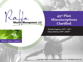 Thrive. Grow. Achieve.
457 Plan
Misconceptions
Clarified
Dennis Gogarty, CFP ®, AIF ®
Chase Deters, CFP®, ChFC®
Copyright Raffa Wealth Management, LLC All Rights Reserved
 
