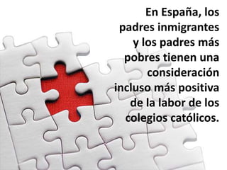En España, los
padres inmigrantes
y los padres más
pobres tienen una
consideración
incluso más positiva
de la labor de los
colegios católicos.
 