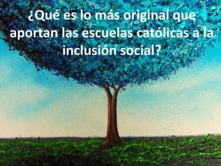 ¿Qué es lo más original que
aportan las escuelas católicas a la
inclusión social?
 