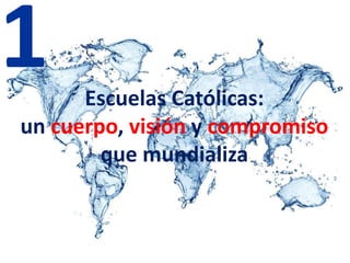 Escuelas Católicas:
un cuerpo, visión y compromiso
que mundializa
1
 