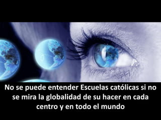 No se puede entender Escuelas católicas si no
se mira la globalidad de su hacer en cada
centro y en todo el mundo
 