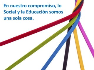 En nuestro compromiso, lo
Social y la Educación somos
una sola cosa.
 