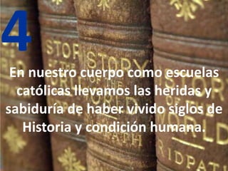 4En nuestro cuerpo como escuelas
católicas llevamos las heridas y
sabiduría de haber vivido siglos de
Historia y condición humana.
 