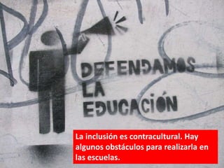 La inclusión es contracultural. Hay
algunos obstáculos para realizarla en
las escuelas.
 