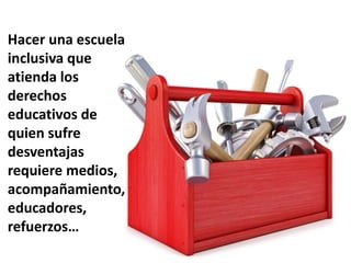 Hacer una escuela
inclusiva que
atienda los
derechos
educativos de
quien sufre
desventajas
requiere medios,
acompañamiento,
educadores,
refuerzos…
 