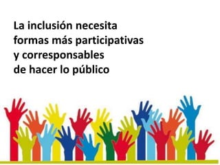 La inclusión necesita
formas más participativas
y corresponsables
de hacer lo público
 