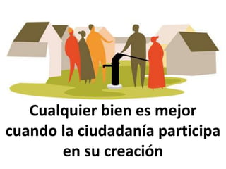Cualquier bien es mejor
cuando la ciudadanía participa
en su creación
 