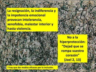 La resignación, la indiferencia y
la impotencia emocional
provocan intolerancia,
xenofobia, malestar interior y
hasta violencia.
No a la
hiperprotección:
“Dejad que se
rompa vuestro
corazón”
(Joel 2, 13)
Y hay que dar medios eficaces por la inclusión.
 