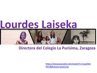 Directora del Colegio La Purísima, Zaragoza
https://www.youtube.com/watch?v=LLqa5bU
OTLI&feature=youtu.be
Lourdes Laiseka
 