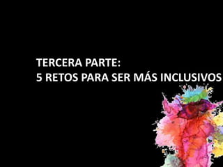 TERCERA PARTE:
5 RETOS PARA SER MÁS INCLUSIVOS
 